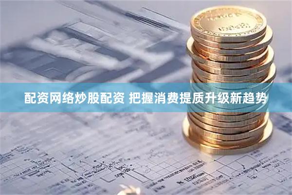 配资网络炒股配资 把握消费提质升级新趋势