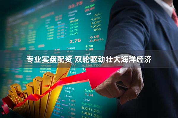 专业实盘配资 双轮驱动壮大海洋经济