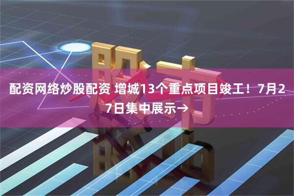 配资网络炒股配资 增城13个重点项目竣工！7月27日集中展示→