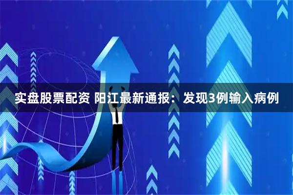 实盘股票配资 阳江最新通报：发现3例输入病例