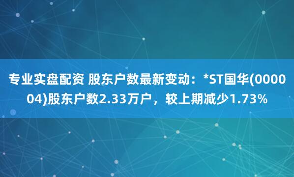 专业实盘配资 股东户数最新变动：*ST国华(000004)股东户数2.33万户，较上期减少1.73%