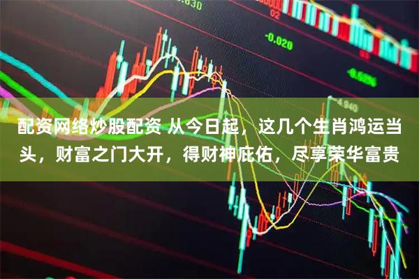 配资网络炒股配资 从今日起，这几个生肖鸿运当头，财富之门大开，得财神庇佑，尽享荣华富贵