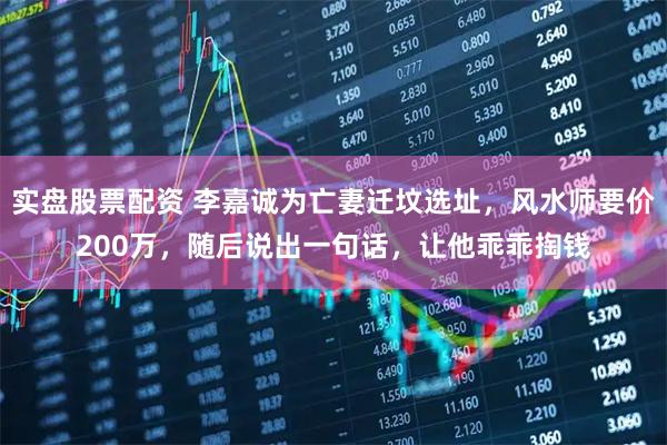 实盘股票配资 李嘉诚为亡妻迁坟选址，风水师要价200万，随后说出一句话，让他乖乖掏钱
