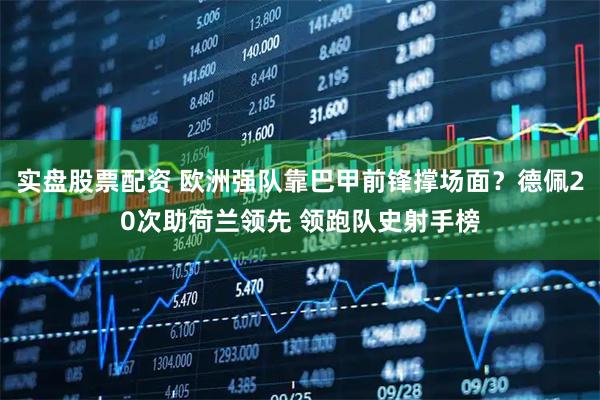 实盘股票配资 欧洲强队靠巴甲前锋撑场面？德佩20次助荷兰领先 领跑队史射手榜