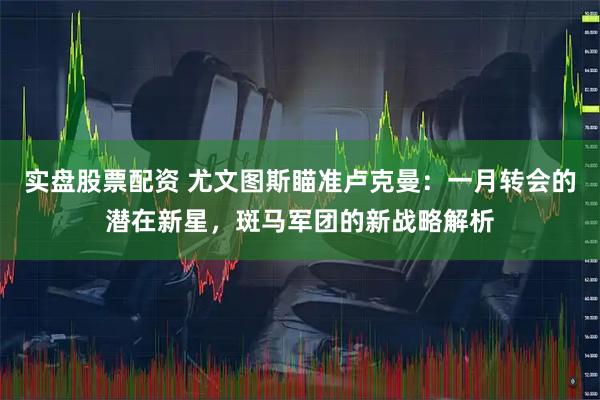 实盘股票配资 尤文图斯瞄准卢克曼：一月转会的潜在新星，斑马军团的新战略解析