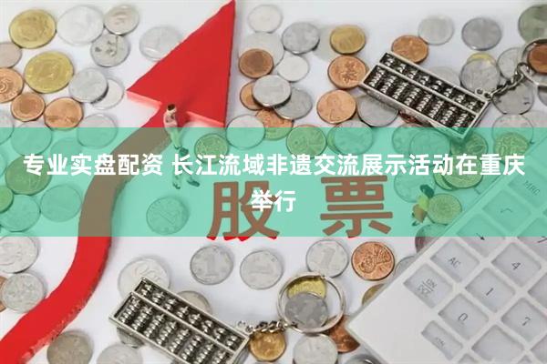 专业实盘配资 长江流域非遗交流展示活动在重庆举行