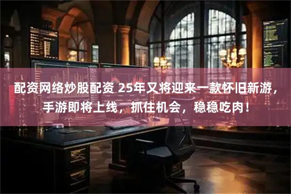 配资网络炒股配资 25年又将迎来一款怀旧新游，手游即将上线，抓住机会，稳稳吃肉！