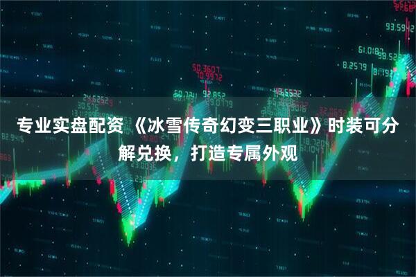 专业实盘配资 《冰雪传奇幻变三职业》时装可分解兑换，打造专属外观