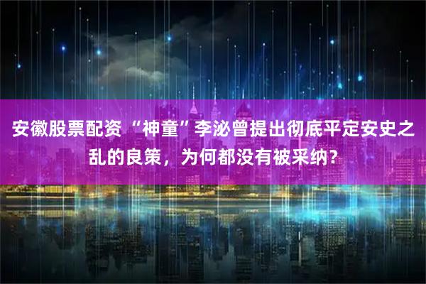 安徽股票配资 “神童”李泌曾提出彻底平定安史之乱的良策，为何都没有被采纳？
