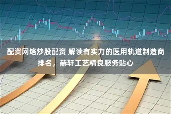 配资网络炒股配资 解读有实力的医用轨道制造商排名，赫轩工艺精良服务贴心