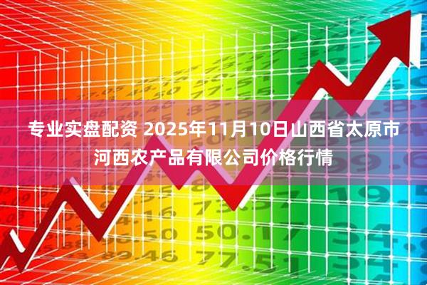 专业实盘配资 2025年11月10日山西省太原市河西农产品有限公司价格行情