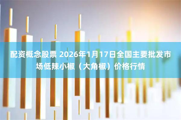 配资概念股票 2026年1月17日全国主要批发市场低辣小椒（大角椒）价格行情